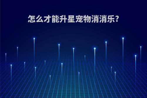 怎么才能升星宠物消消乐?