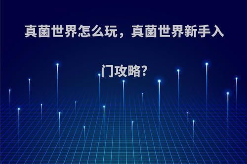 真菌世界怎么玩，真菌世界新手入门攻略?