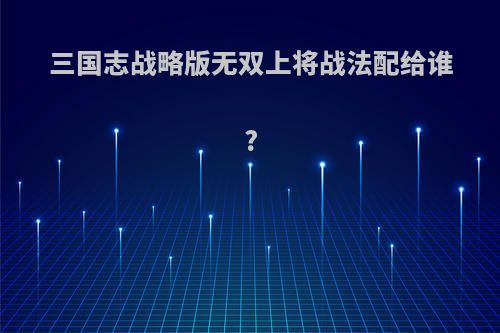 三国志战略版无双上将战法配给谁?