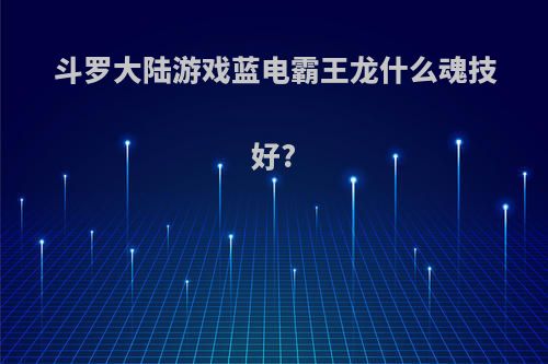 斗罗大陆游戏蓝电霸王龙什么魂技好?