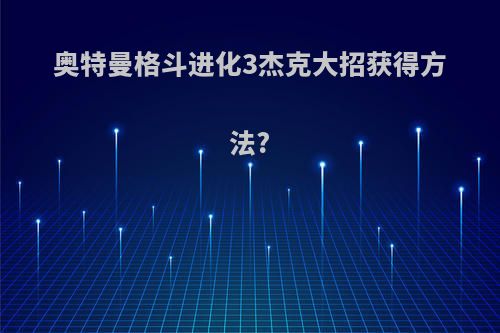 奥特曼格斗进化3杰克大招获得方法?