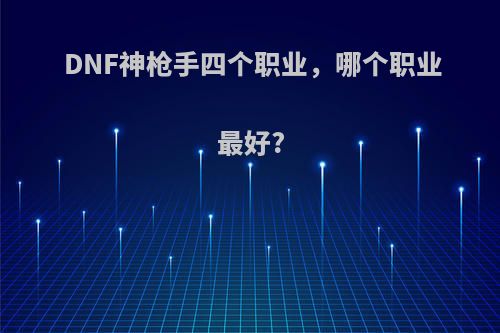 DNF神枪手四个职业，哪个职业最好?