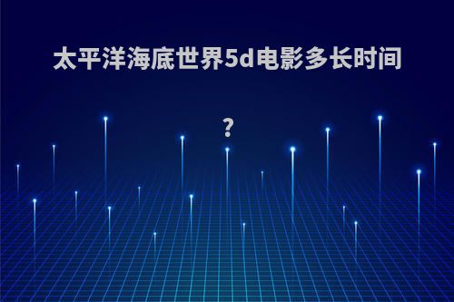 太平洋海底世界5d电影多长时间?