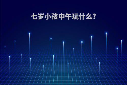 七岁小孩中午玩什么?