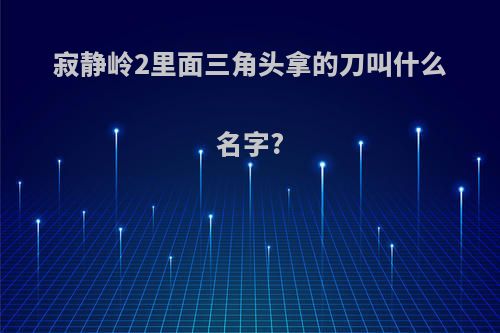 寂静岭2里面三角头拿的刀叫什么名字?