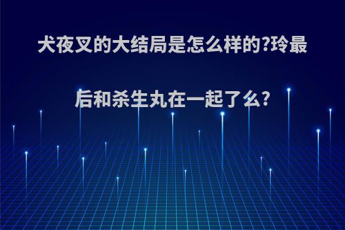 犬夜叉的大结局是怎么样的?玲最后和杀生丸在一起了么?