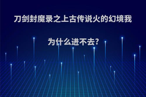 刀剑封魔录之上古传说火的幻境我为什么进不去?