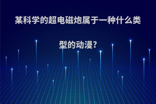 某科学的超电磁炮属于一种什么类型的动漫?