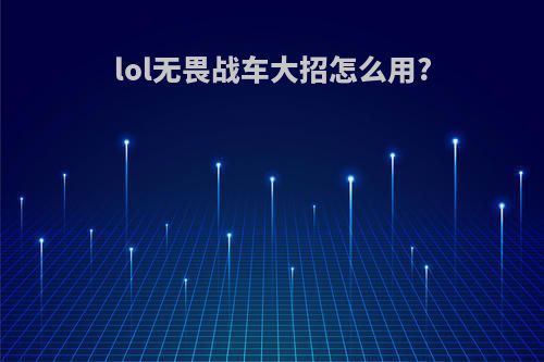 lol无畏战车大招怎么用?