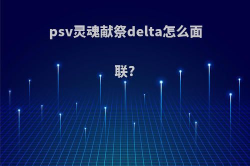 psv灵魂献祭delta怎么面联?