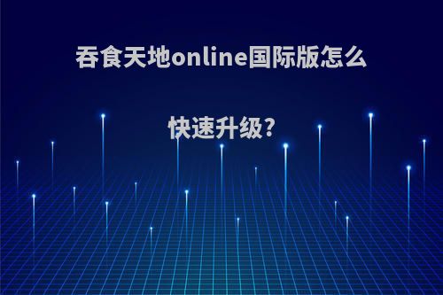 吞食天地online国际版怎么快速升级?