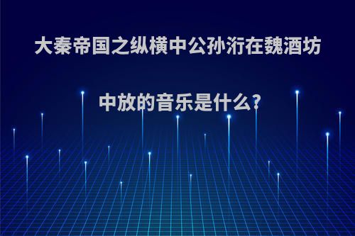 大秦帝国之纵横中公孙洐在魏酒坊中放的音乐是什么?