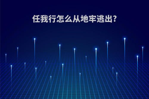 任我行怎么从地牢逃出?