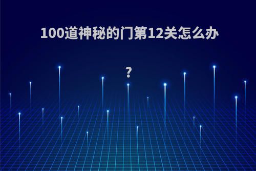 100道神秘的门第12关怎么办?