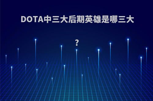 DOTA中三大后期英雄是哪三大?