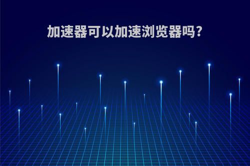 加速器可以加速浏览器吗?