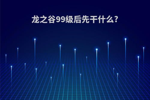 龙之谷99级后先干什么?