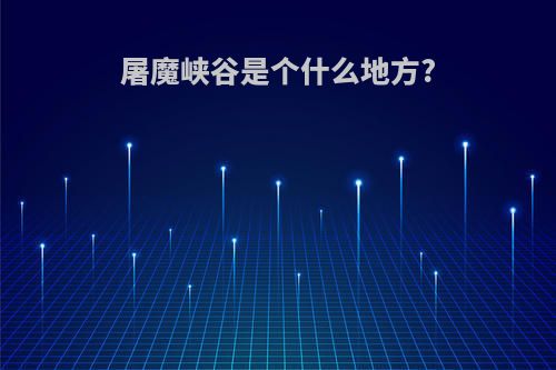 屠魔峡谷是个什么地方?