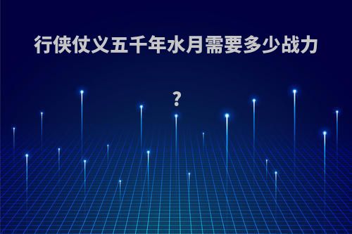 行侠仗义五千年水月需要多少战力?