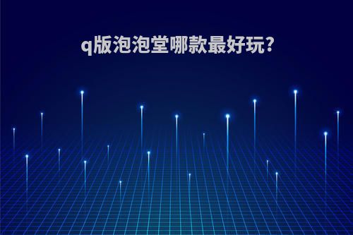 q版泡泡堂哪款最好玩?