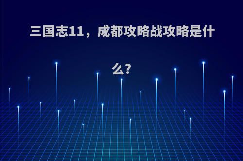 三国志11，成都攻略战攻略是什么?