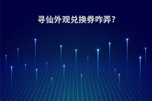 寻仙外观兑换券咋弄?