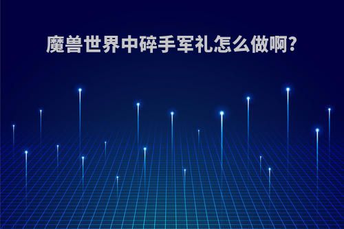 魔兽世界中碎手军礼怎么做啊?