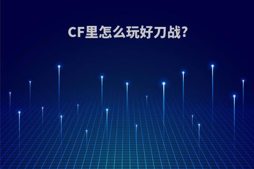 CF里怎么玩好刀战?