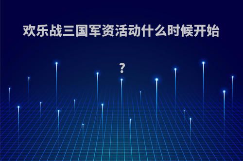 欢乐战三国军资活动什么时候开始?