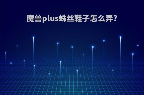 魔兽plus蛛丝鞋子怎么弄?