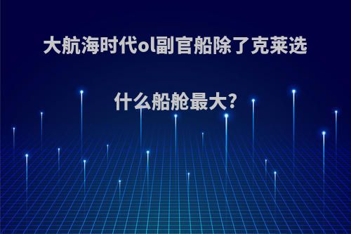 大航海时代ol副官船除了克莱选什么船舱最大?