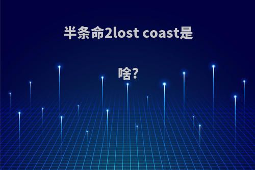 半条命2lost coast是啥?