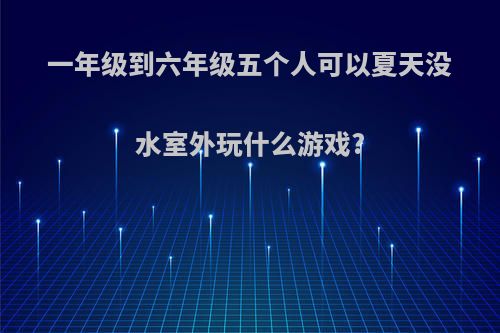 一年级到六年级五个人可以夏天没水室外玩什么游戏?