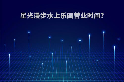 星光漫步水上乐园营业时间?