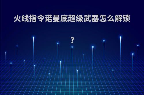 火线指令诺曼底超级武器怎么解锁?