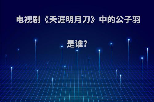 电视剧《天涯明月刀》中的公子羽是谁?