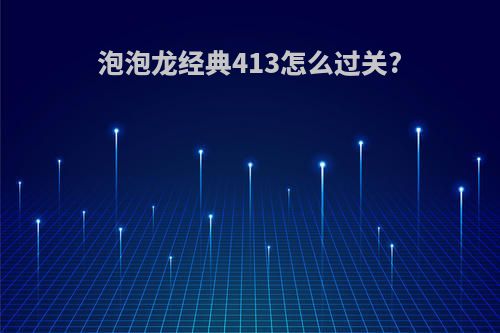 泡泡龙经典413怎么过关?