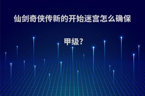 仙剑奇侠传新的开始迷宫怎么确保甲级?