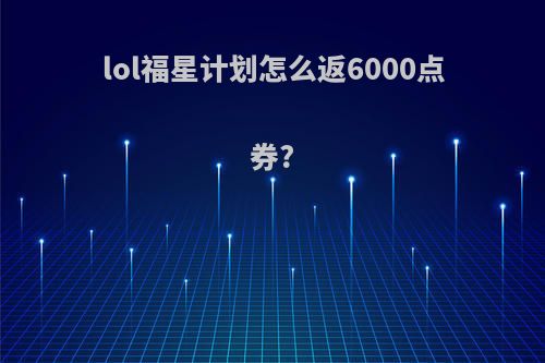 lol福星计划怎么返6000点券?