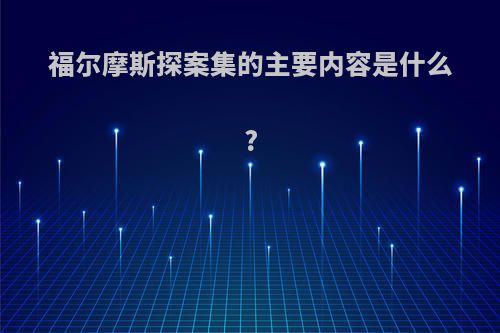 福尔摩斯探案集的主要内容是什么?