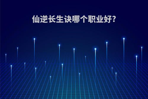 仙逆长生诀哪个职业好?