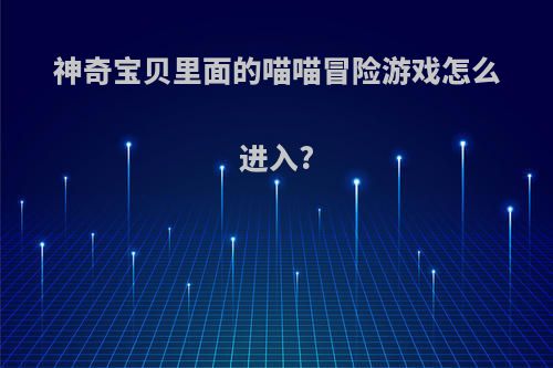 神奇宝贝里面的喵喵冒险游戏怎么进入?