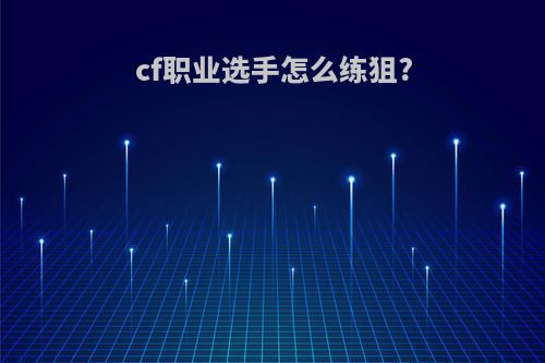 cf职业选手怎么练狙?