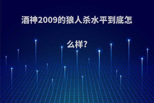 酒神2009的狼人杀水平到底怎么样?