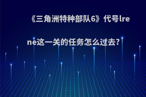 《三角洲特种部队6》代号lrene这一关的任务怎么过去?