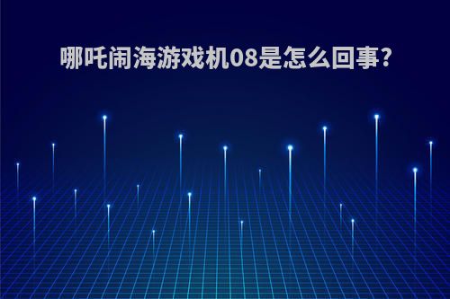 哪吒闹海游戏机08是怎么回事?