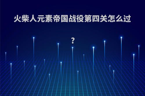 火柴人元素帝国战役第四关怎么过?