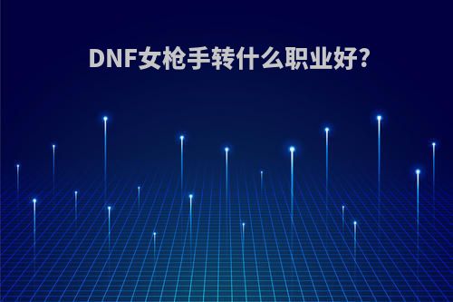 DNF女枪手转什么职业好?