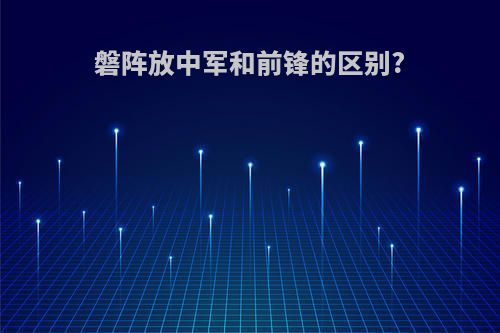 磐阵放中军和前锋的区别?