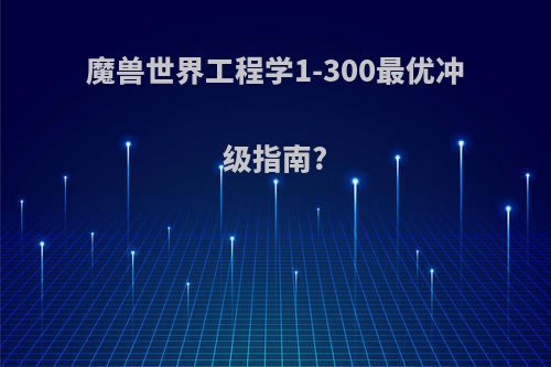 魔兽世界工程学1-300最优冲级指南?